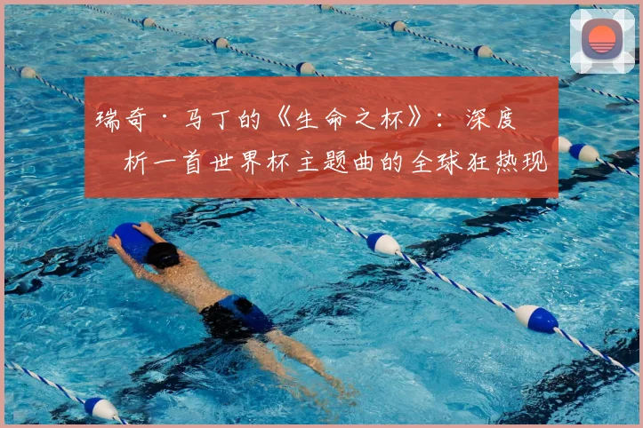 瑞奇·马丁的《生命之杯》:深度剖析一首世界杯主题曲的全球狂热现象