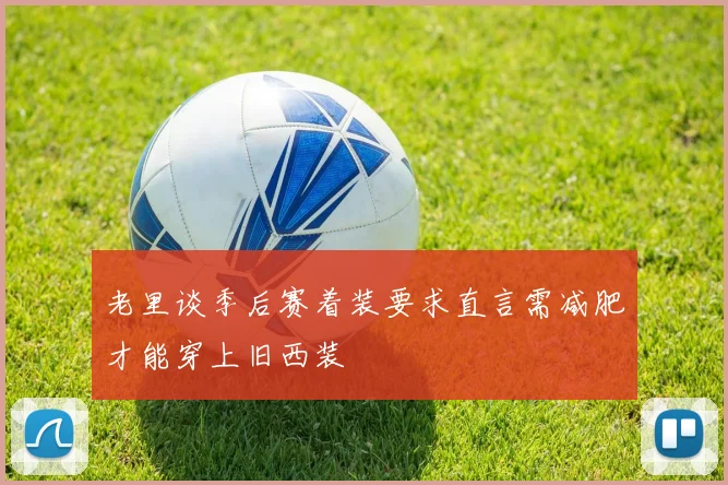 老里谈季后赛着装要求直言需减肥才能穿上旧西装