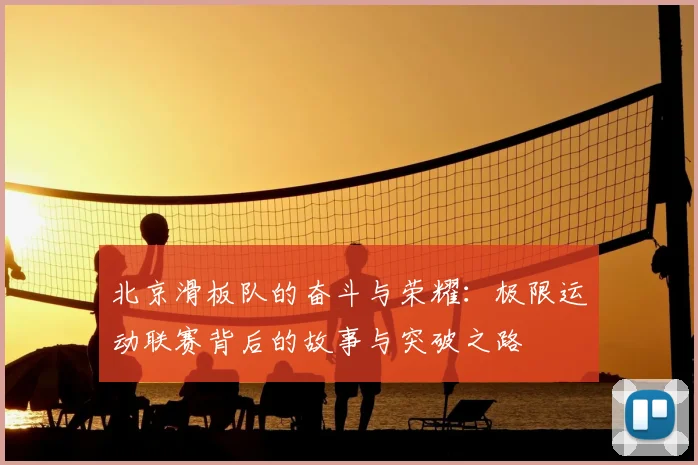 北京滑板队的奋斗与荣耀：极限运动联赛背后的故事与突破之路