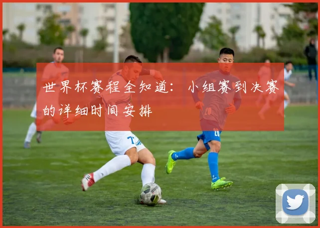 世界杯赛程全知道：小组赛到决赛的详细时间安排