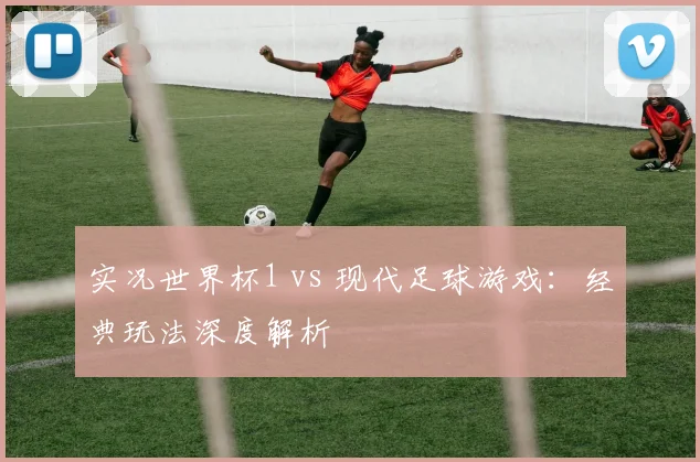实况世界杯1 vs 现代足球游戏:经典玩法深度解析