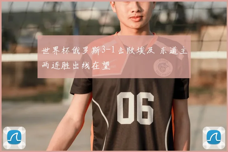 世界杯俄罗斯3-1击败埃及 东道主两连胜出线在望