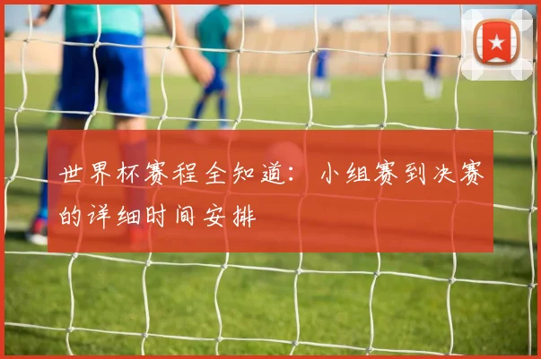 世界杯赛程全知道:小组赛到决赛的详细时间安排