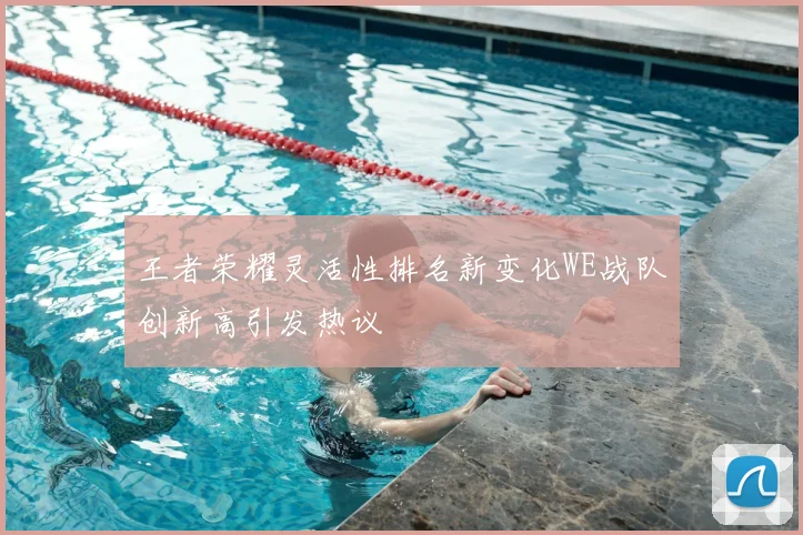 王者荣耀灵活性排名新变化WE战队创新高引发热议