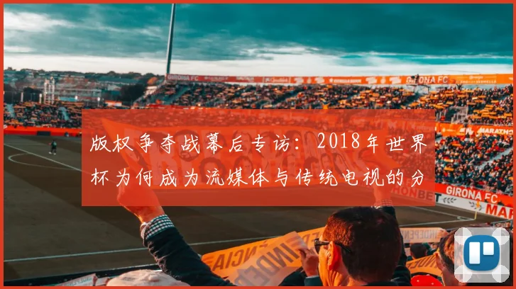版权争夺战幕后专访:2018年世界杯为何成为流媒体与传统电视的分水岭?