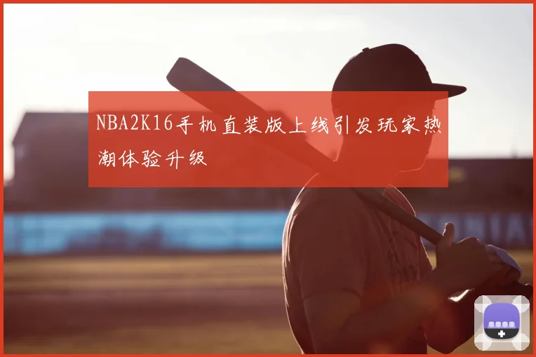 NBA2K16手机直装版上线引发玩家热潮体验升级