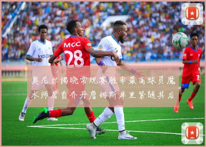 奥尼尔揭晓常规赛胜率最高球员魔术师居首乔丹詹姆斯库里紧随其后