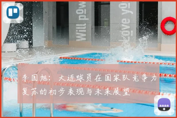 李国旭:大连球员在国家队竞争力复苏的初步表现与未来展望