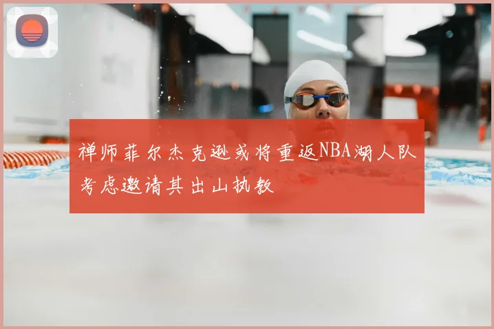 禅师菲尔杰克逊或将重返NBA湖人队考虑邀请其出山执教