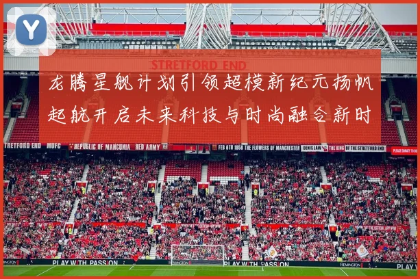 龙腾星舰计划引领超模新纪元扬帆起航开启未来科技与时尚融合新时代