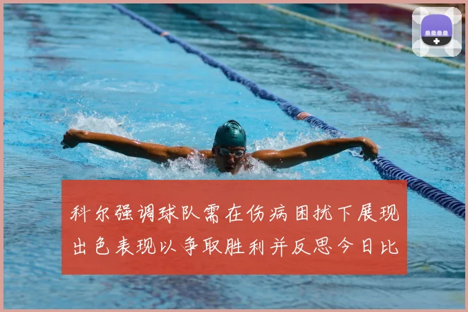 科尔强调球队需在伤病困扰下展现出色表现以争取胜利并反思今日比赛表现不佳