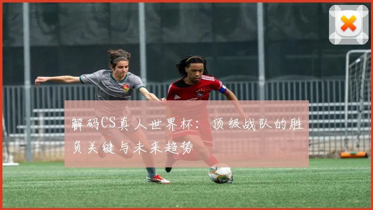 解码CS真人世界杯：顶级战队的胜负关键与未来趋势