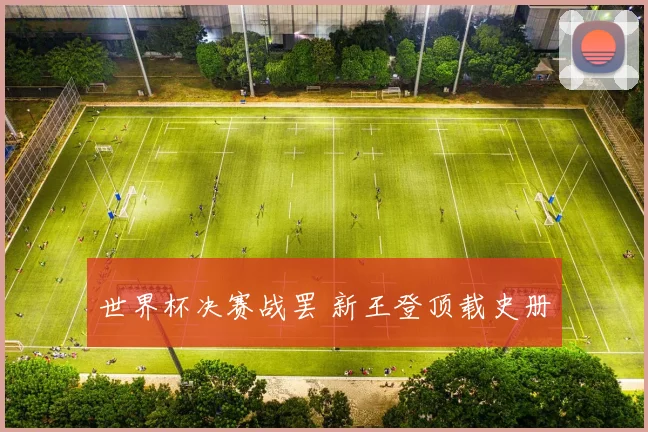 世界杯决赛战罢 新王登顶载史册