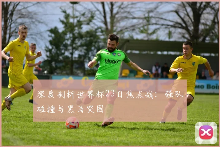 深度剖析世界杯23日焦点战：强队碰撞与黑马突围