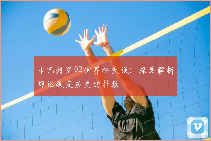 卡巴列罗02世界杯失误：深度解析那记改变历史的扑救