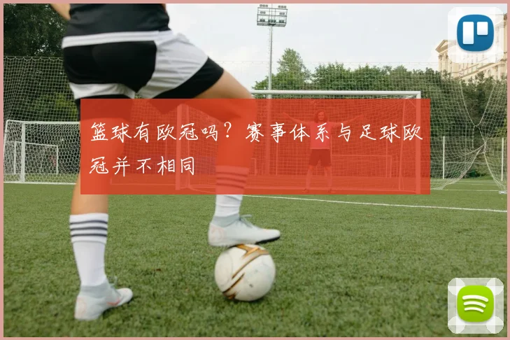 篮球有欧冠吗？赛事体系与足球欧冠并不相同