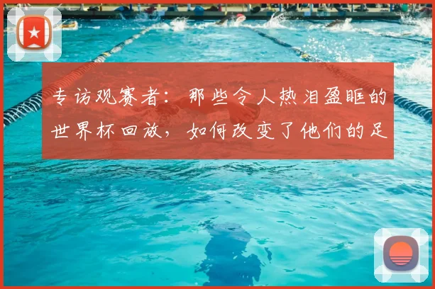 专访观赛者:那些令人热泪盈眶的世界杯回放,如何改变了他们的足球记忆?