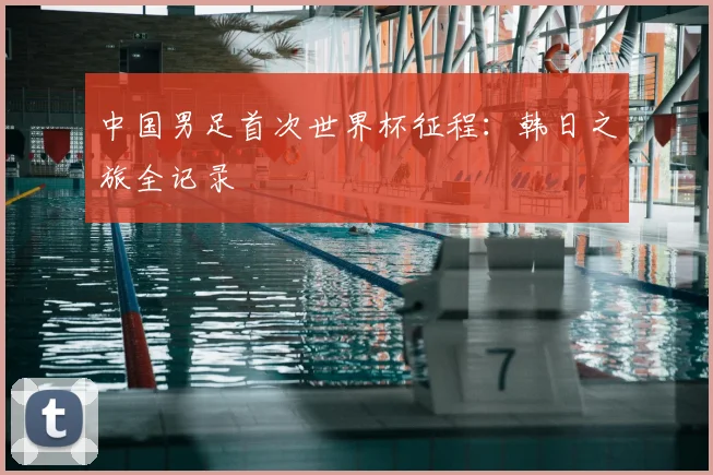 中国男足首次世界杯征程:韩日之旅全记录