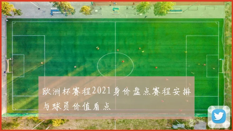 欧洲杯赛程2021身价盘点赛程安排与球员价值看点