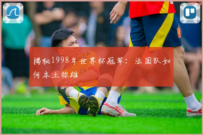 揭秘1998年世界杯冠军：法国队如何本土称雄