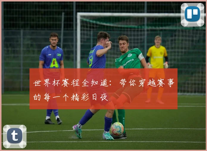 世界杯赛程全知道:带你穿越赛事的每一个精彩日夜