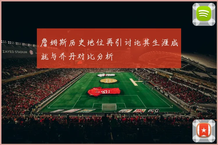 詹姆斯历史地位再引讨论其生涯成就与乔丹对比分析
