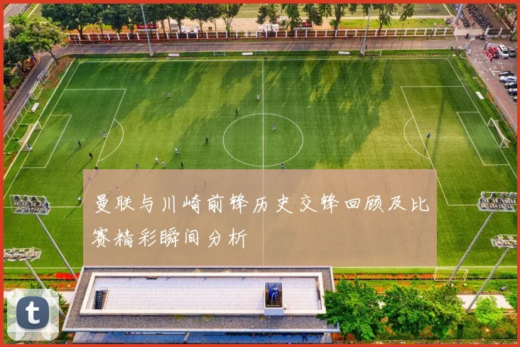 曼联与川崎前锋历史交锋回顾及比赛精彩瞬间分析