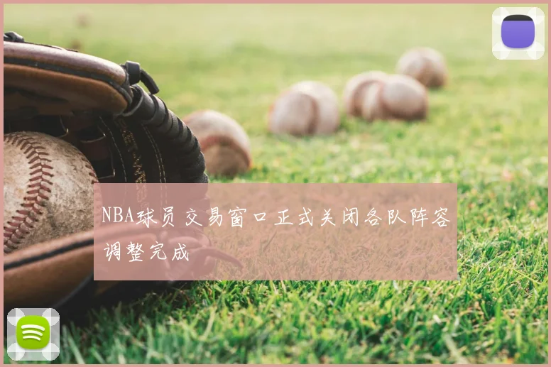 NBA球员交易窗口正式关闭各队阵容调整完成