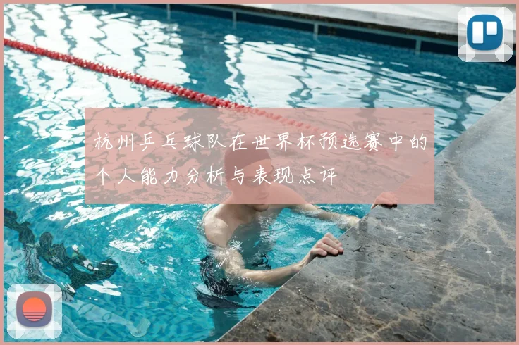 杭州乒乓球队在世界杯预选赛中的个人能力分析与表现点评