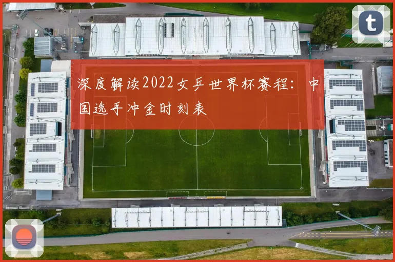 深度解读2022女乒世界杯赛程:中国选手冲金时刻表