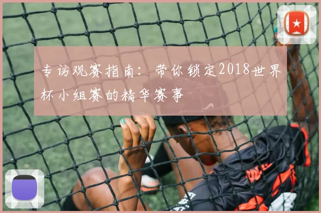 专访观赛指南:带你锁定2018世界杯小组赛的精华赛事