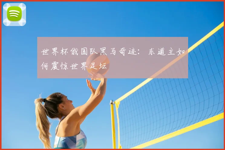 世界杯俄国队黑马奇迹:东道主如何震惊世界足坛