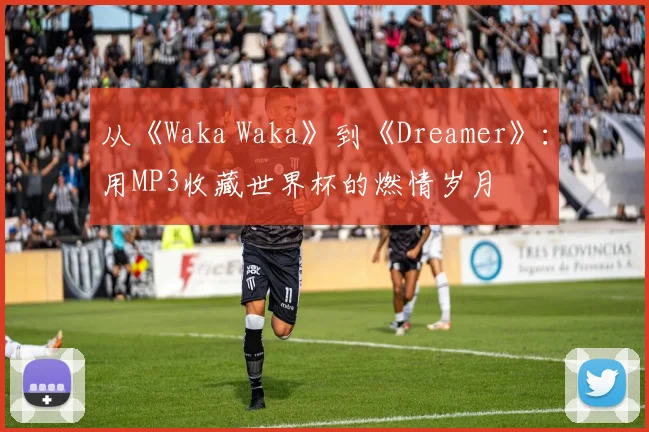 从《Waka Waka》到《Dreamer》：用MP3收藏世界杯的燃情岁月