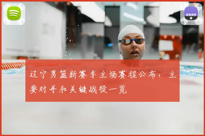 辽宁男篮新赛季主场赛程公布，主要对手和关键战役一览