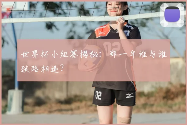 世界杯小组赛揭秘:那一年谁与谁狭路相逢?