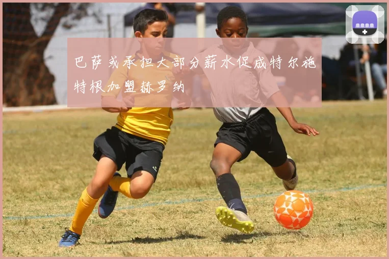 巴萨或承担大部分薪水促成特尔施特根加盟赫罗纳
