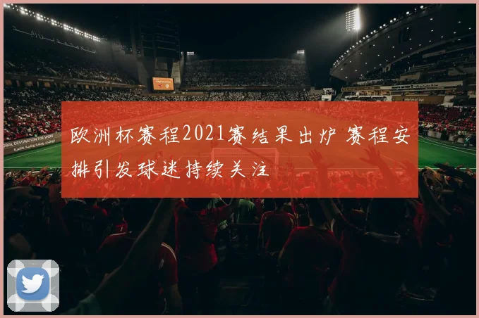 欧洲杯赛程2021赛结果出炉 赛程安排引发球迷持续关注