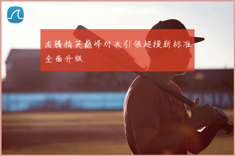 龙腾精英巅峰对决引领超模新标准全面升级