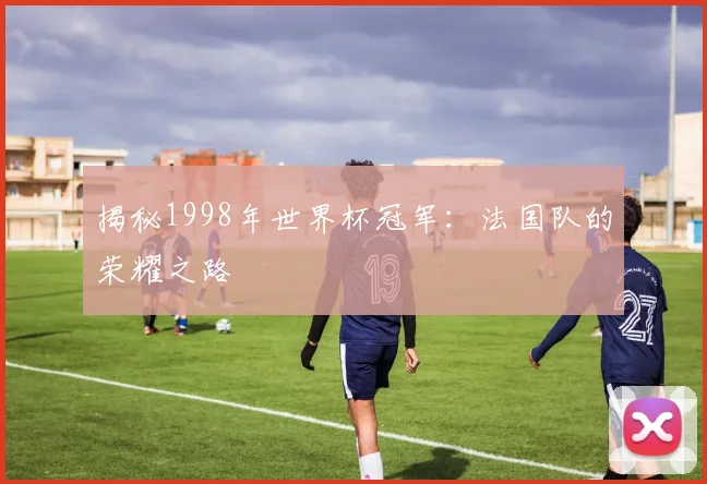 揭秘1998年世界杯冠军:法国队的荣耀之路