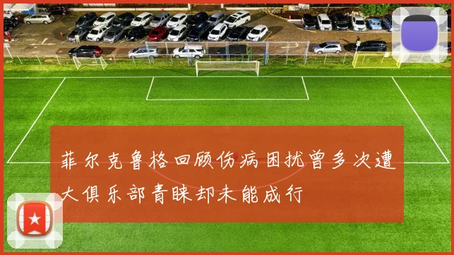 菲尔克鲁格回顾伤病困扰曾多次遭大俱乐部青睐却未能成行