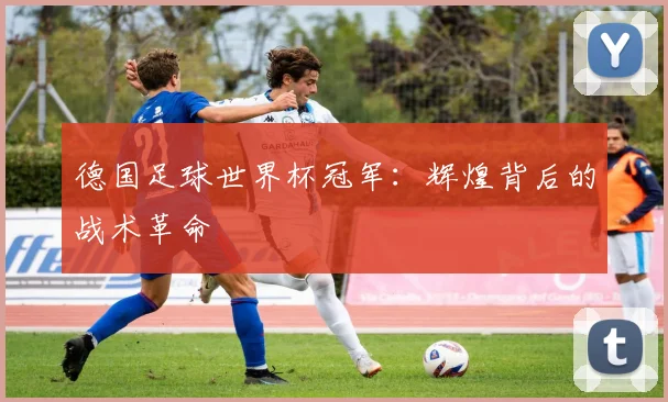 德国足球世界杯冠军:辉煌背后的战术革命
