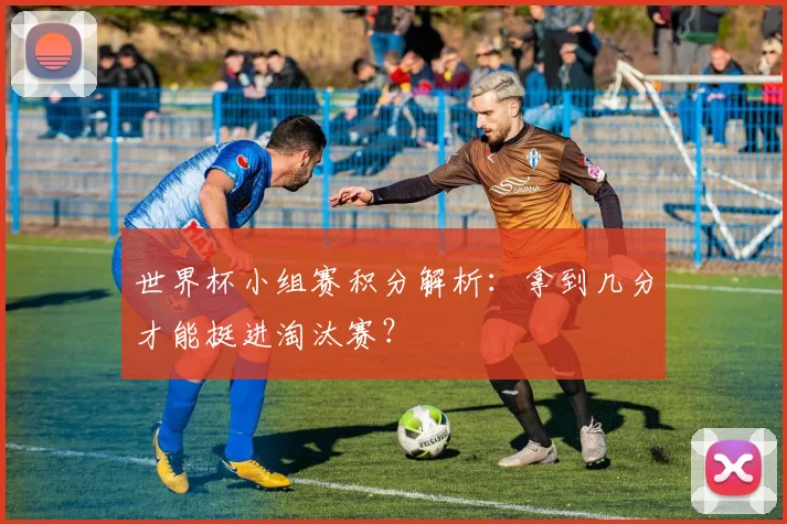 世界杯小组赛积分解析：拿到几分才能挺进淘汰赛？