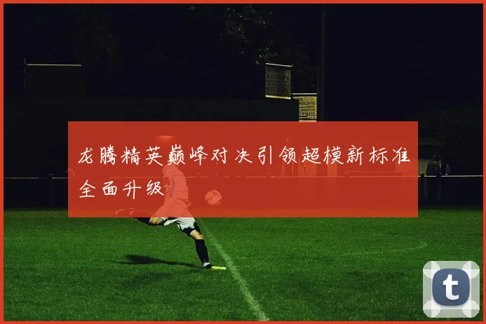 龙腾精英巅峰对决引领超模新标准全面升级