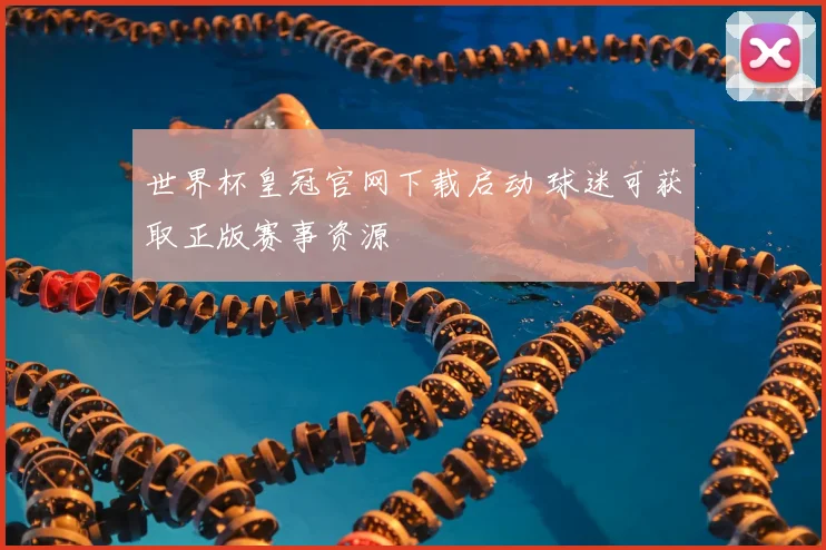世界杯皇冠官网下载启动 球迷可获取正版赛事资源