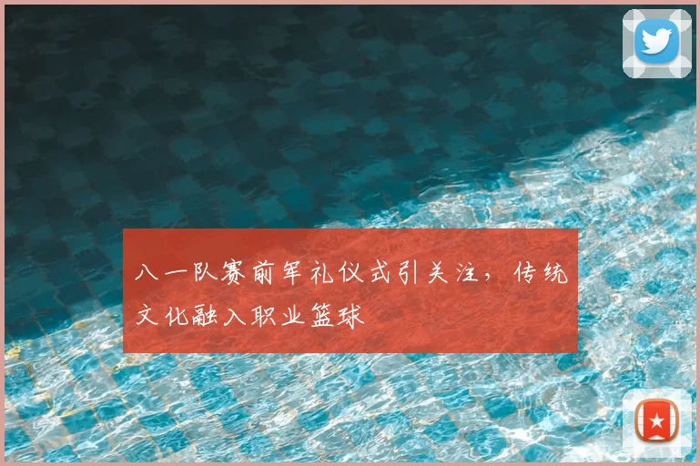 八一队赛前军礼仪式引关注,传统文化融入职业篮球