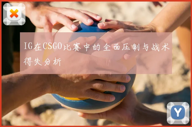 IG在CSGO比赛中的全面压制与战术得失分析