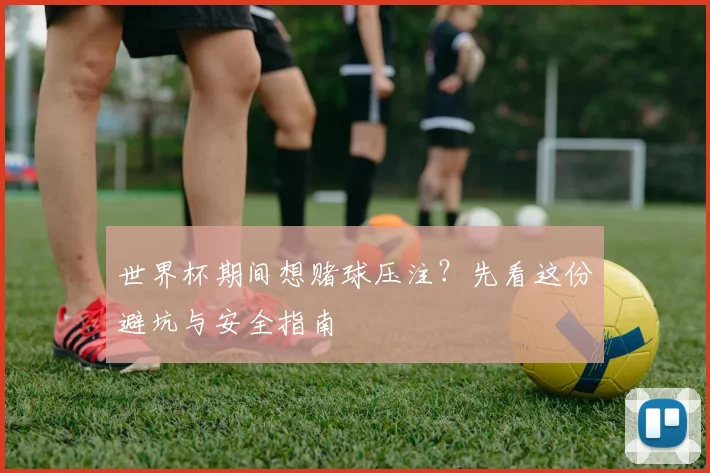 世界杯期间想赌球压注?先看这份避坑与安全指南