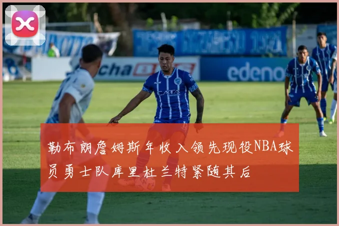 勒布朗詹姆斯年收入领先现役NBA球员勇士队库里杜兰特紧随其后
