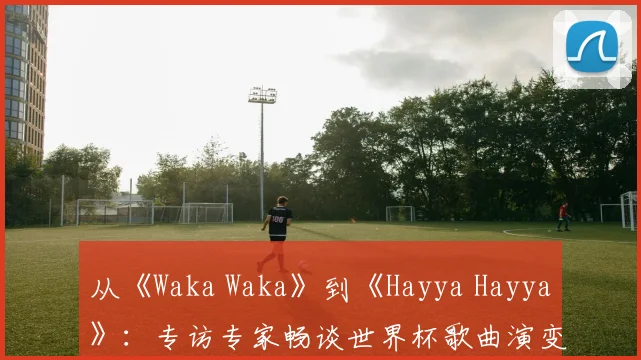 从《Waka Waka》到《Hayya Hayya》：专访专家畅谈世界杯歌曲演变