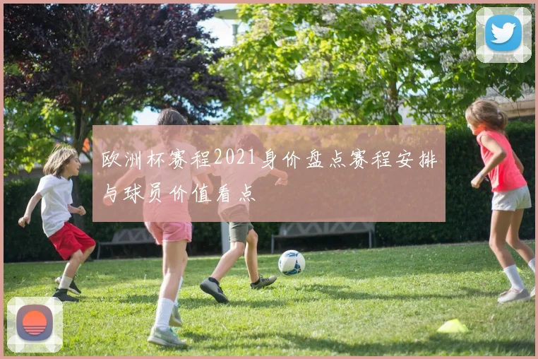 欧洲杯赛程2021身价盘点赛程安排与球员价值看点